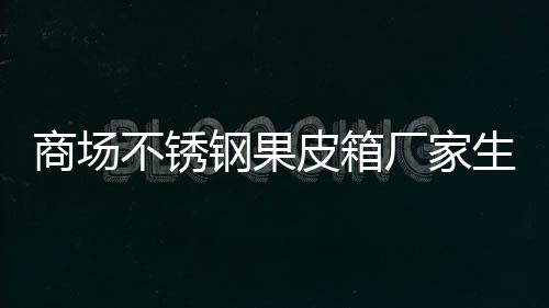 厂家图钢果皮箱制作商场生产不锈
